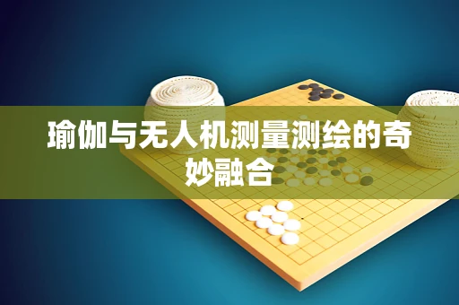 瑜伽与无人机测量测绘的奇妙融合