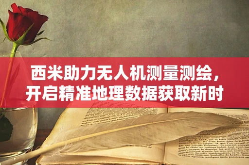 西米助力无人机测量测绘，开启精准地理数据获取新时代