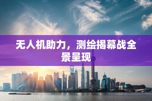 无人机助力，测绘揭幕战全景呈现