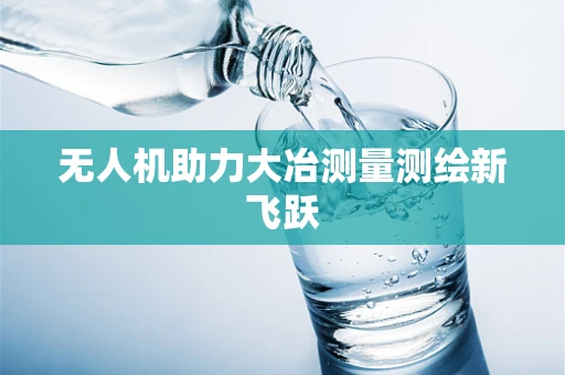 无人机助力大冶测量测绘新飞跃