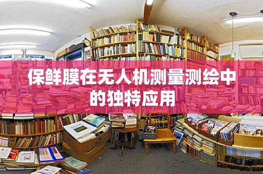 保鲜膜在无人机测量测绘中的独特应用