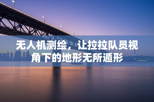 无人机测绘，让拉拉队员视角下的地形无所遁形