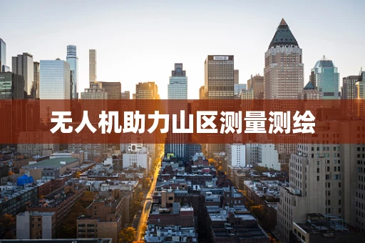 无人机助力山区测量测绘