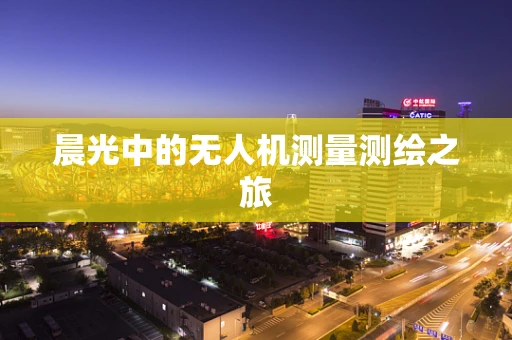 晨光中的无人机测量测绘之旅