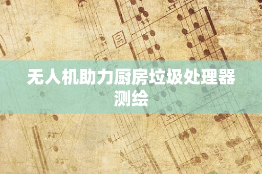 无人机助力厨房垃圾处理器测绘