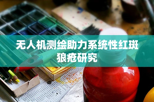 无人机测绘助力系统性红斑狼疮研究