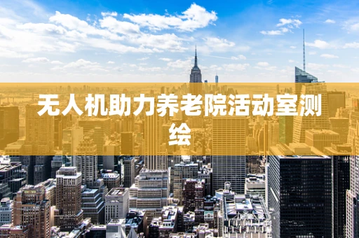 无人机助力养老院活动室测绘