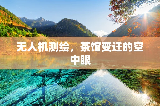 无人机测绘，茶馆变迁的空中眼