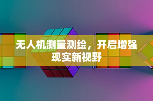 无人机测量测绘，开启增强现实新视野
