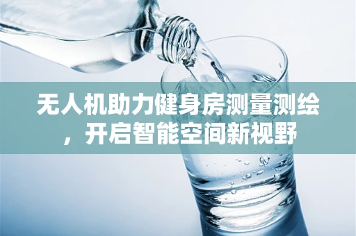 无人机助力健身房测量测绘，开启智能空间新视野
