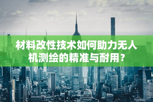 材料改性技术如何助力无人机测绘的精准与耐用？
