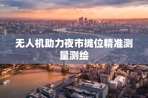 无人机助力夜市摊位精准测量测绘