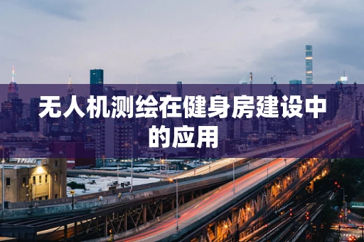 无人机测绘在健身房建设中的应用