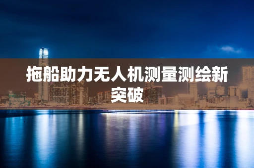 拖船助力无人机测量测绘新突破
