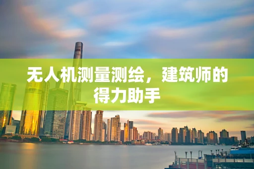 无人机测量测绘，建筑师的得力助手