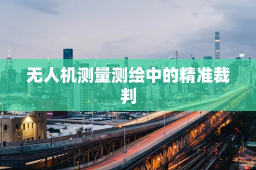 无人机测量测绘中的精准裁判