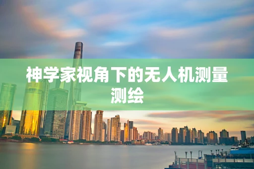 神学家视角下的无人机测量测绘