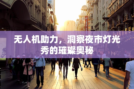 无人机助力，洞察夜市灯光秀的璀璨奥秘