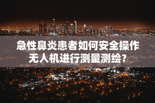 急性鼻炎患者如何安全操作无人机进行测量测绘？