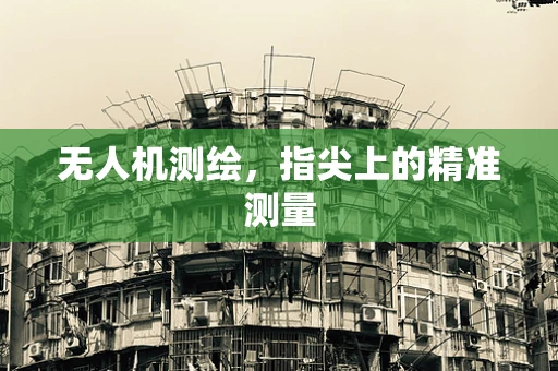无人机测绘，指尖上的精准测量