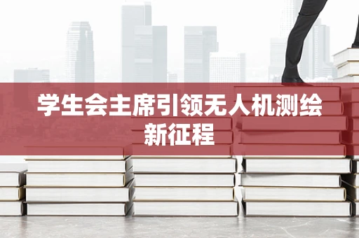 学生会主席引领无人机测绘新征程