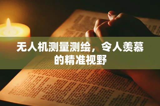 无人机测量测绘，令人羡慕的精准视野