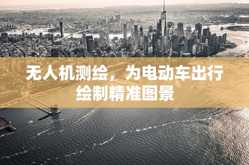 无人机测绘，为电动车出行绘制精准图景