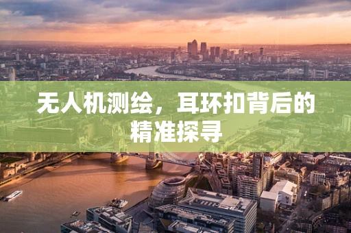 无人机测绘，耳环扣背后的精准探寻
