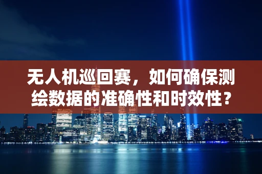 无人机巡回赛，如何确保测绘数据的准确性和时效性？