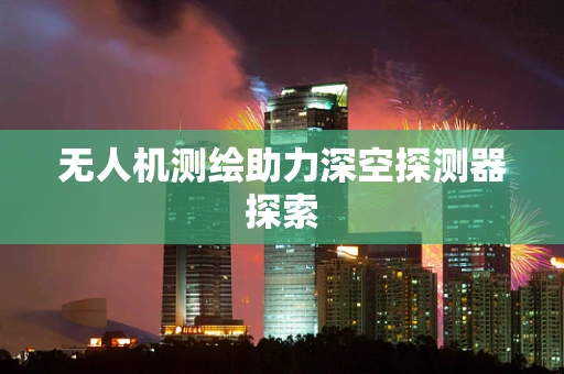 无人机测绘助力深空探测器探索