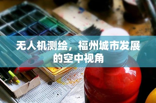 无人机测绘，福州城市发展的空中视角