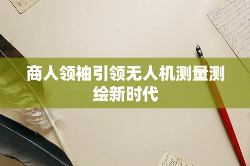 商人领袖引领无人机测量测绘新时代