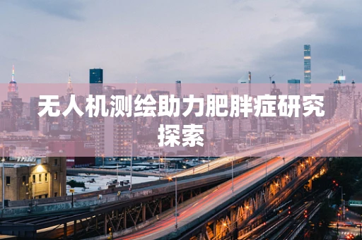 无人机测绘助力肥胖症研究探索