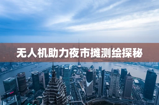无人机助力夜市摊测绘探秘