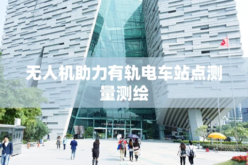 无人机助力有轨电车站点测量测绘