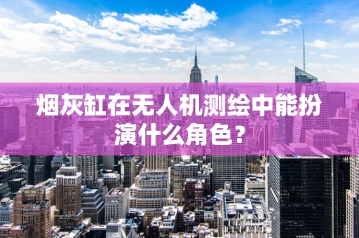 烟灰缸在无人机测绘中能扮演什么角色？