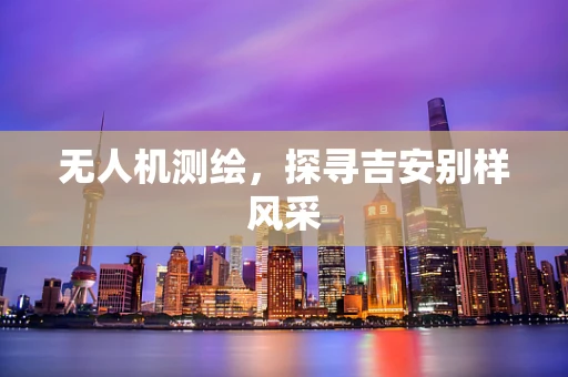 无人机测绘，探寻吉安别样风采