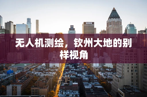 无人机测绘，钦州大地的别样视角