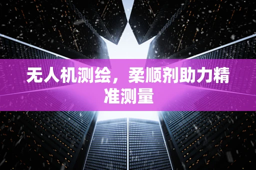无人机测绘，柔顺剂助力精准测量