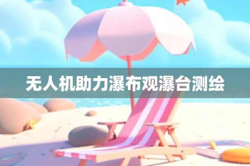 无人机助力瀑布观瀑台测绘