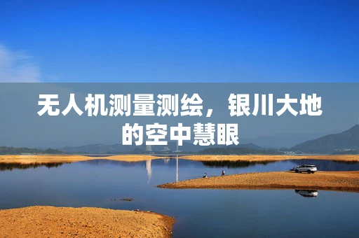 无人机测量测绘，银川大地的空中慧眼