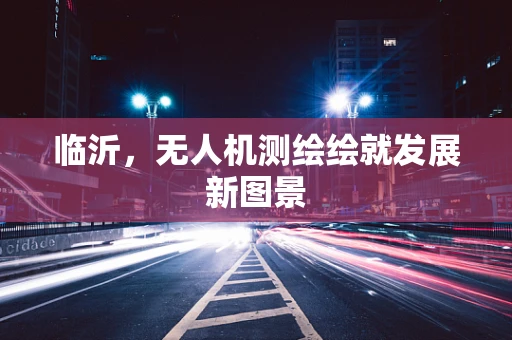 临沂，无人机测绘绘就发展新图景