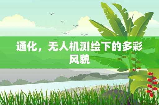 通化，无人机测绘下的多彩风貌