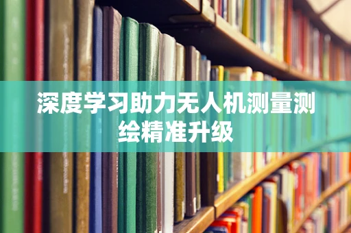 深度学习助力无人机测量测绘精准升级