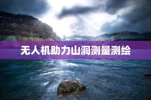 无人机助力山洞测量测绘