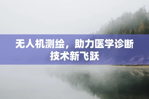 无人机测绘，助力医学诊断技术新飞跃