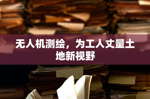 无人机测绘，为工人丈量土地新视野
