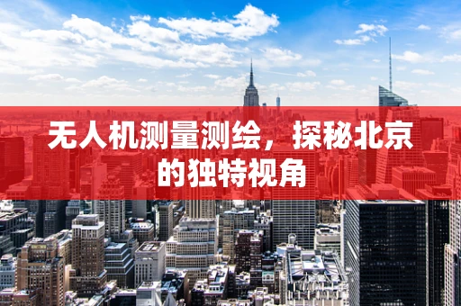 无人机测量测绘，探秘北京的独特视角