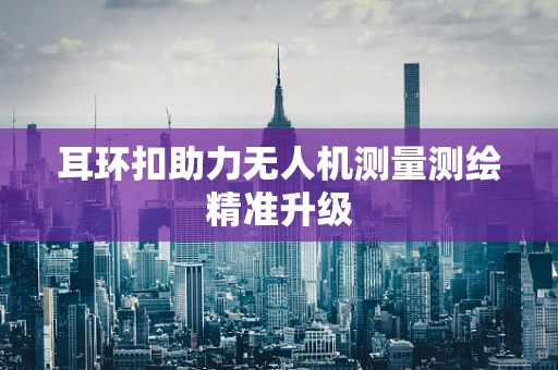 耳环扣助力无人机测量测绘精准升级