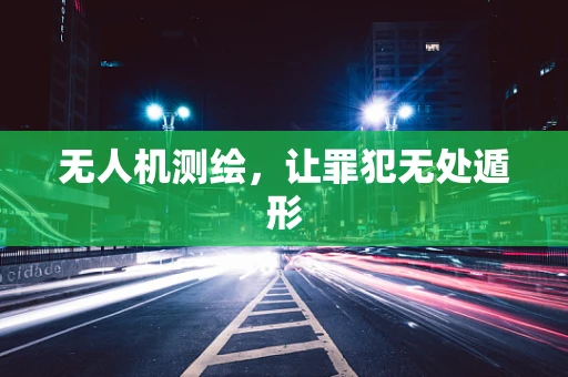 无人机测绘，让罪犯无处遁形